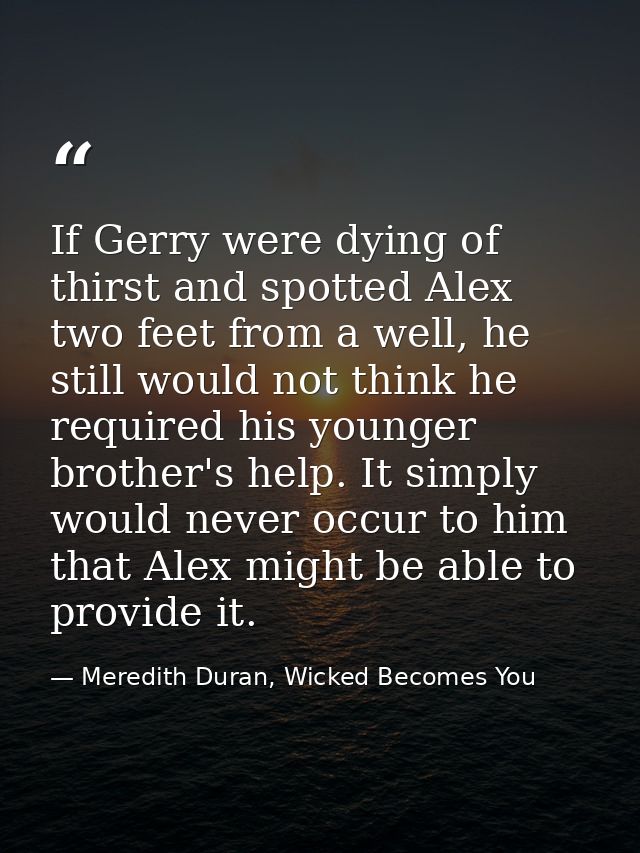 If Gerry were dying of thirst and spotted Alex two feet from a well, he still would not think he required his younger br — Meredith Duran, Wicked Becomes You