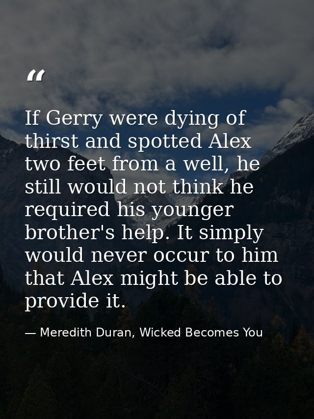 If Gerry were dying of thirst and spotted Alex two feet from a well, he still would not think he required his younger br — Meredith Duran, Wicked Becomes You