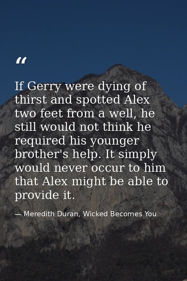If Gerry were dying of thirst and spotted Alex two feet from a well, he still would not think he required his younger br — Meredith Duran, Wicked Becomes You