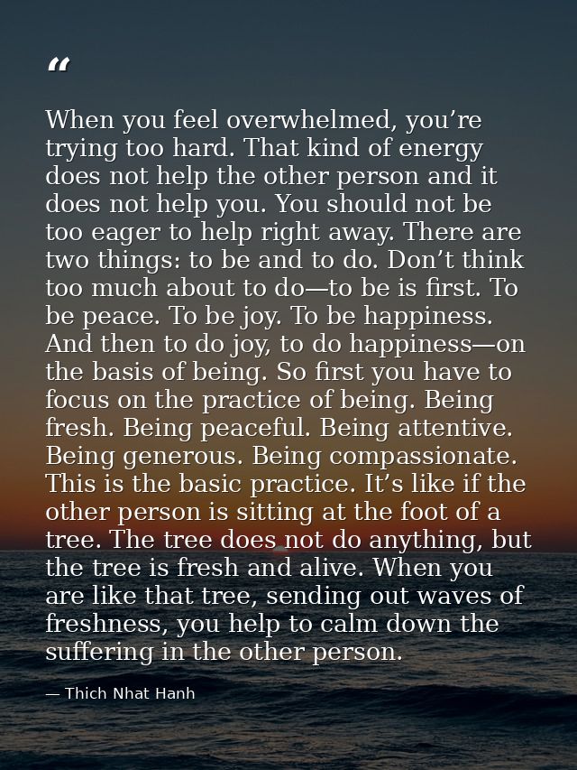 When you feel overwhelmed, you’re trying too hard. That kind of energy does not help the other person and it does not he — Thich Nhat Hanh