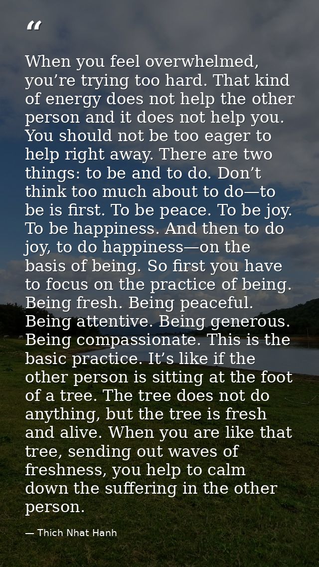 When you feel overwhelmed, you’re trying too hard. That kind of energy does not help the other person and it does not he — Thich Nhat Hanh