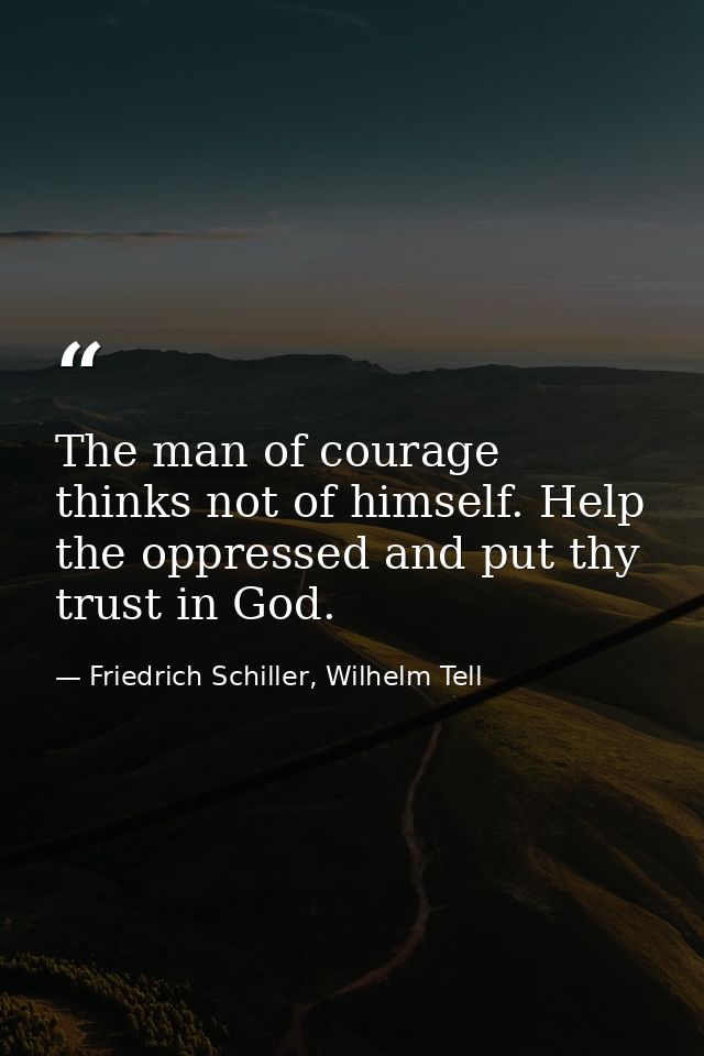 The man of courage thinks not of himself. Help the oppressed and put thy trust in God. — Friedrich Schiller, Wilhelm Tell