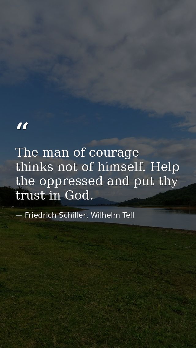 The man of courage thinks not of himself. Help the oppressed and put thy trust in God. — Friedrich Schiller, Wilhelm Tell