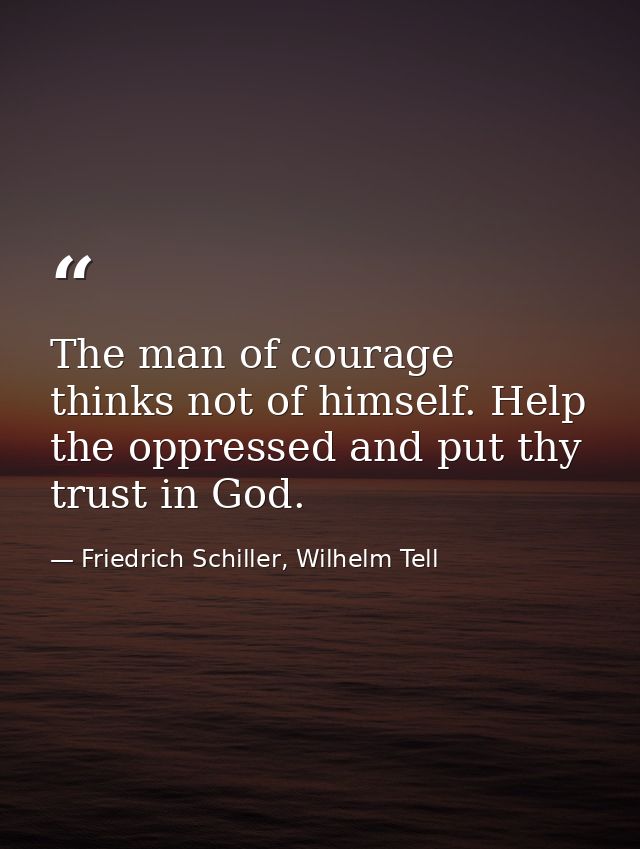 The man of courage thinks not of himself. Help the oppressed and put thy trust in God. — Friedrich Schiller, Wilhelm Tell