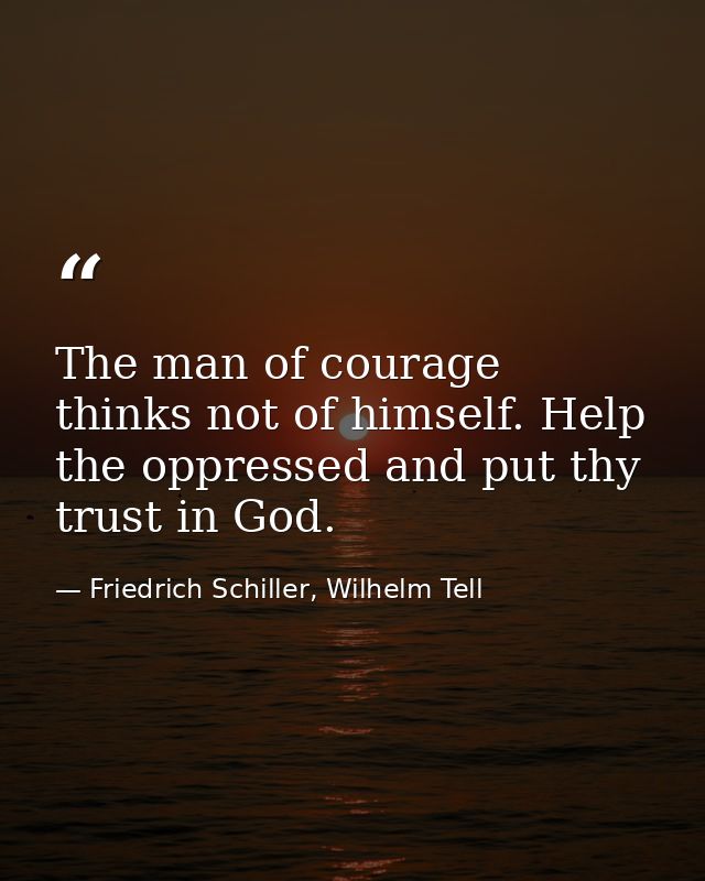 The man of courage thinks not of himself. Help the oppressed and put thy trust in God. — Friedrich Schiller, Wilhelm Tell