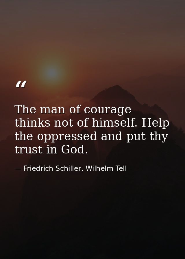 The man of courage thinks not of himself. Help the oppressed and put thy trust in God. — Friedrich Schiller, Wilhelm Tell