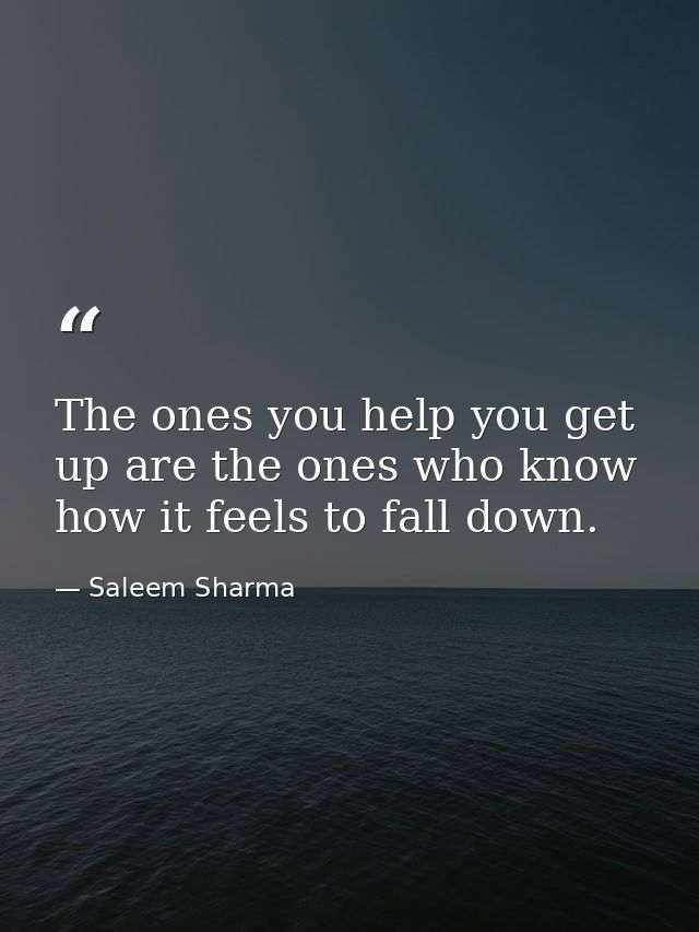 The ones you help you get up are the ones who know how it feels to fall down. — Saleem Sharma