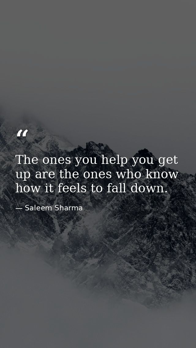 The ones you help you get up are the ones who know how it feels to fall down. — Saleem Sharma