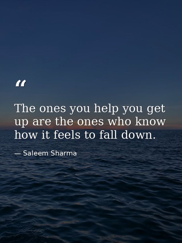 The ones you help you get up are the ones who know how it feels to fall down. — Saleem Sharma