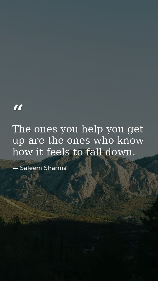 The ones you help you get up are the ones who know how it feels to fall down. — Saleem Sharma