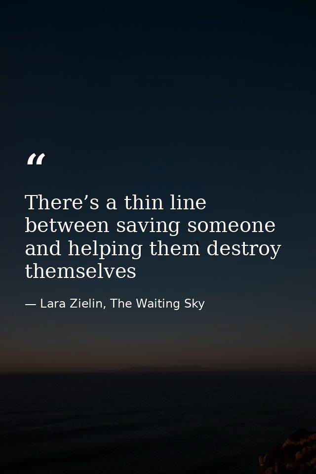 There’s a thin line between saving someone and helping them destroy themselves — Lara Zielin, The Waiting Sky