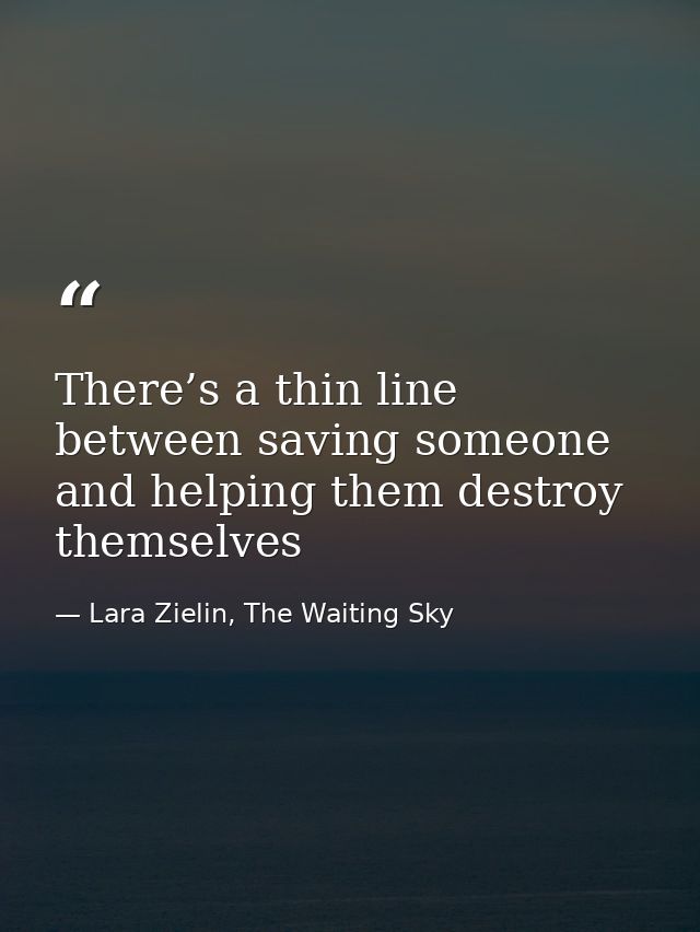 There’s a thin line between saving someone and helping them destroy themselves — Lara Zielin, The Waiting Sky