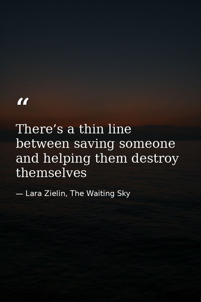 There’s a thin line between saving someone and helping them destroy themselves — Lara Zielin, The Waiting Sky