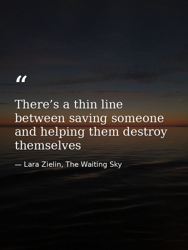 There’s a thin line between saving someone and helping them destroy themselves — Lara Zielin, The Waiting Sky