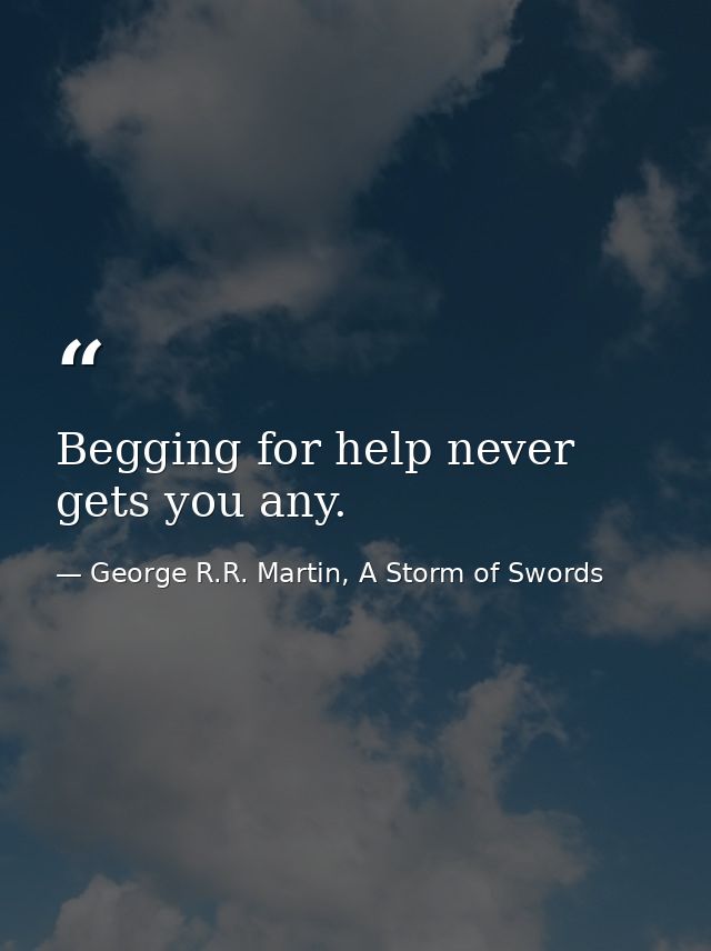 Begging for help never gets you any. — George R.R. Martin, A Storm of Swords