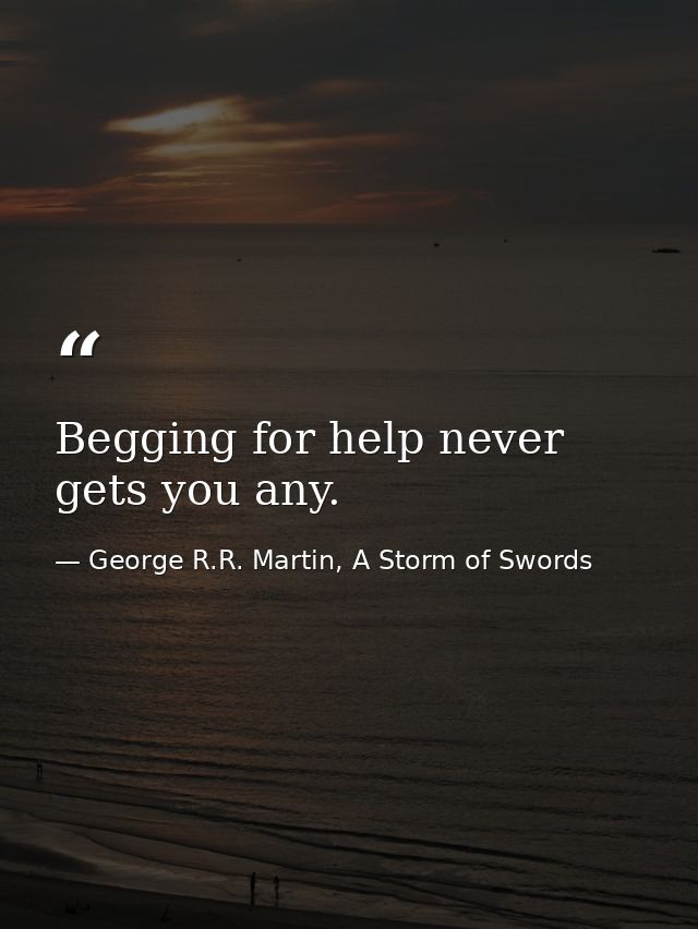 Begging for help never gets you any. — George R.R. Martin, A Storm of Swords