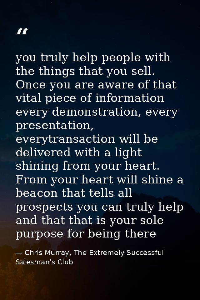 you truly help people with the things that you sell. Once you are aware of that vital piece of information every demonst — Chris Murray, The Extremely Successful Salesman's Club