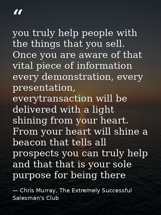 you truly help people with the things that you sell. Once you are aware of that vital piece of information every demonst — Chris Murray, The Extremely Successful Salesman's Club