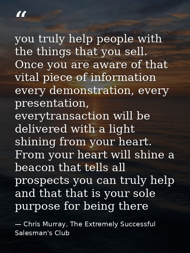 you truly help people with the things that you sell. Once you are aware of that vital piece of information every demonst — Chris Murray, The Extremely Successful Salesman's Club