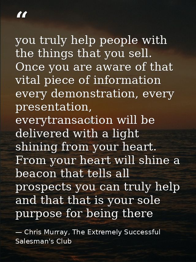 you truly help people with the things that you sell. Once you are aware of that vital piece of information every demonst — Chris Murray, The Extremely Successful Salesman's Club