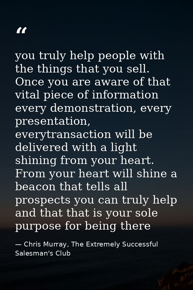 you truly help people with the things that you sell. Once you are aware of that vital piece of information every demonst — Chris Murray, The Extremely Successful Salesman's Club