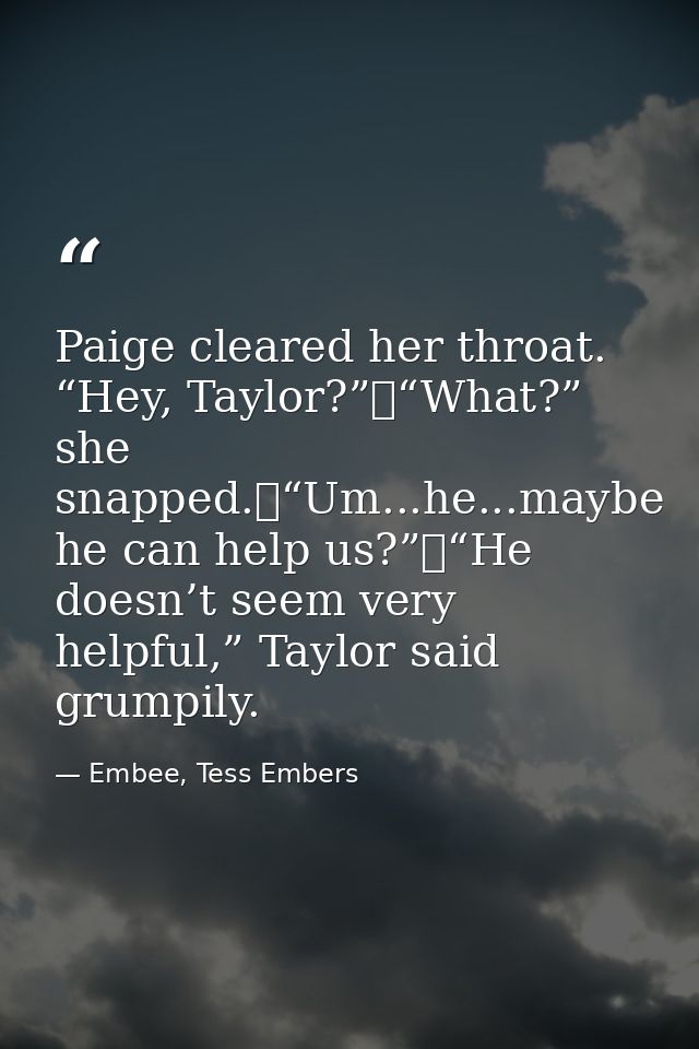 Paige cleared her throat. “Hey, Taylor?”	“What?” she snapped.	“Um...he...maybe he can help us?”	“He doesn’t seem very he — Embee, Tess Embers