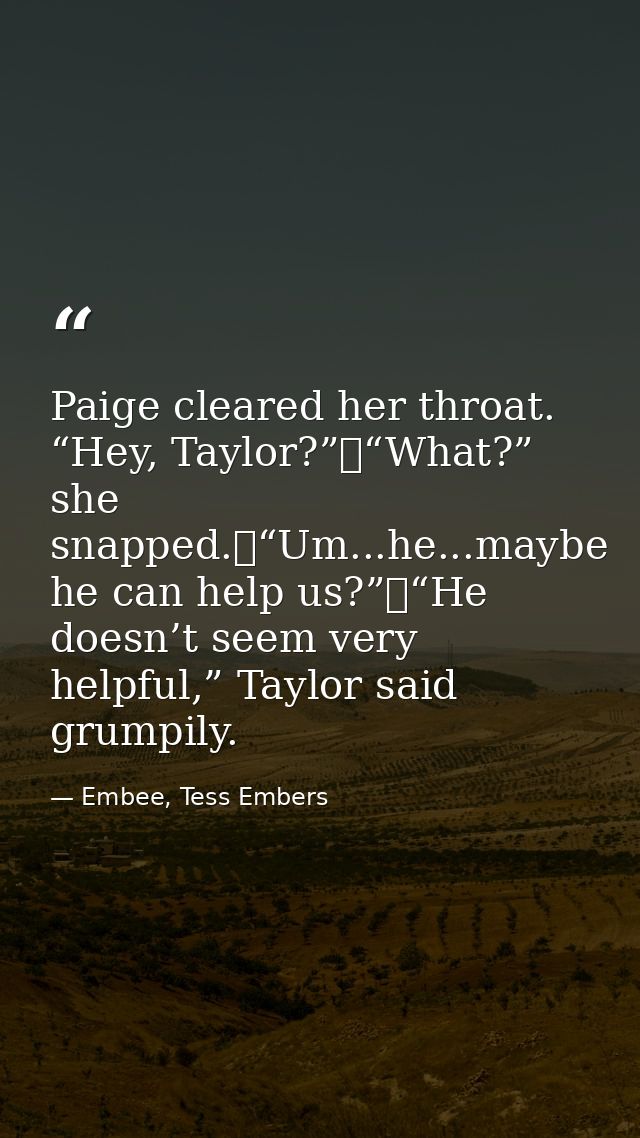 Paige cleared her throat. “Hey, Taylor?”	“What?” she snapped.	“Um...he...maybe he can help us?”	“He doesn’t seem very he — Embee, Tess Embers