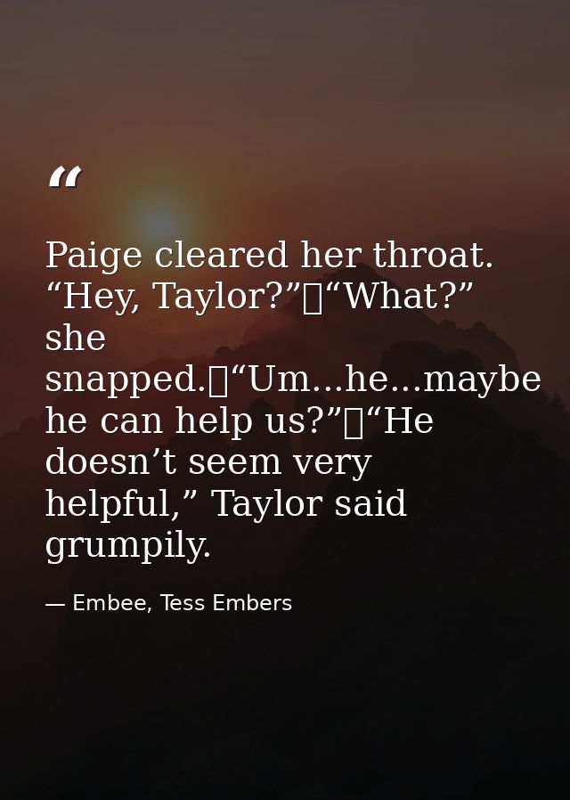 Paige cleared her throat. “Hey, Taylor?”	“What?” she snapped.	“Um...he...maybe he can help us?”	“He doesn’t seem very he — Embee, Tess Embers