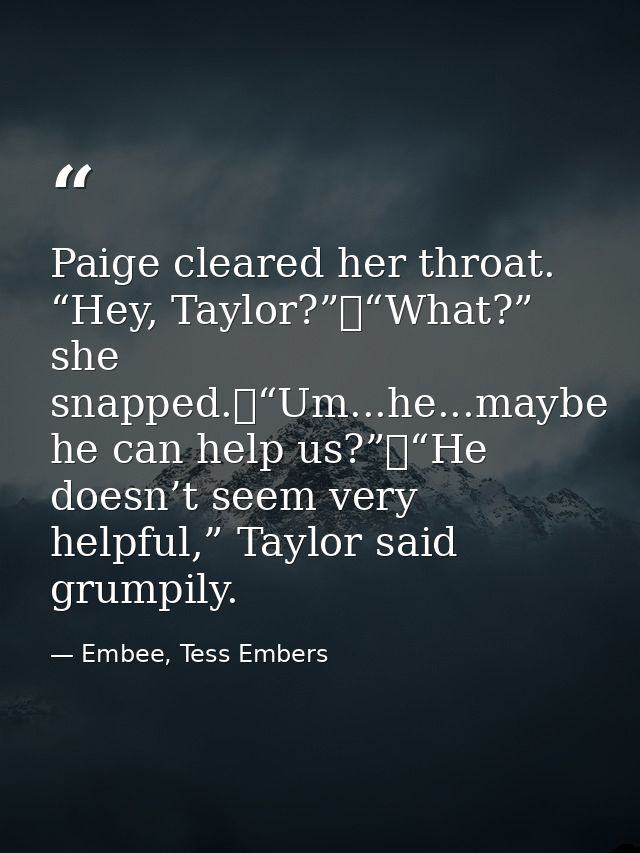 Paige cleared her throat. “Hey, Taylor?”	“What?” she snapped.	“Um...he...maybe he can help us?”	“He doesn’t seem very he — Embee, Tess Embers