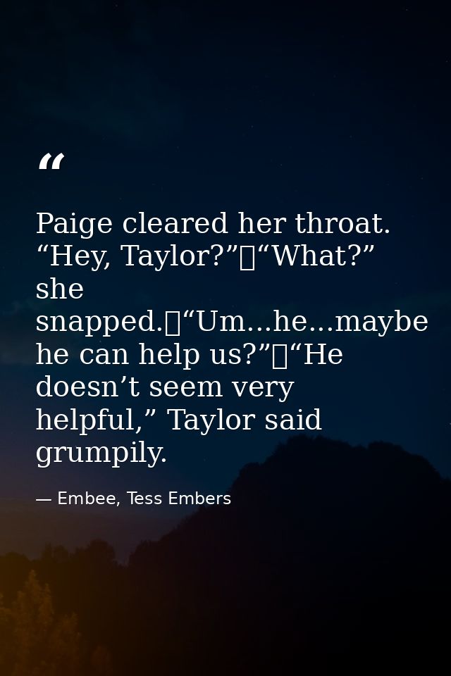Paige cleared her throat. “Hey, Taylor?”	“What?” she snapped.	“Um...he...maybe he can help us?”	“He doesn’t seem very he — Embee, Tess Embers