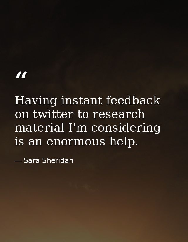 Having instant feedback on twitter to research material I'm considering is an enormous help. — Sara Sheridan