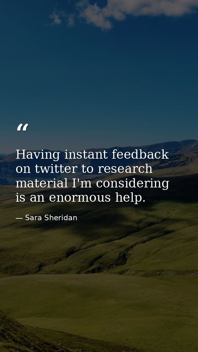 Having instant feedback on twitter to research material I'm considering is an enormous help. — Sara Sheridan