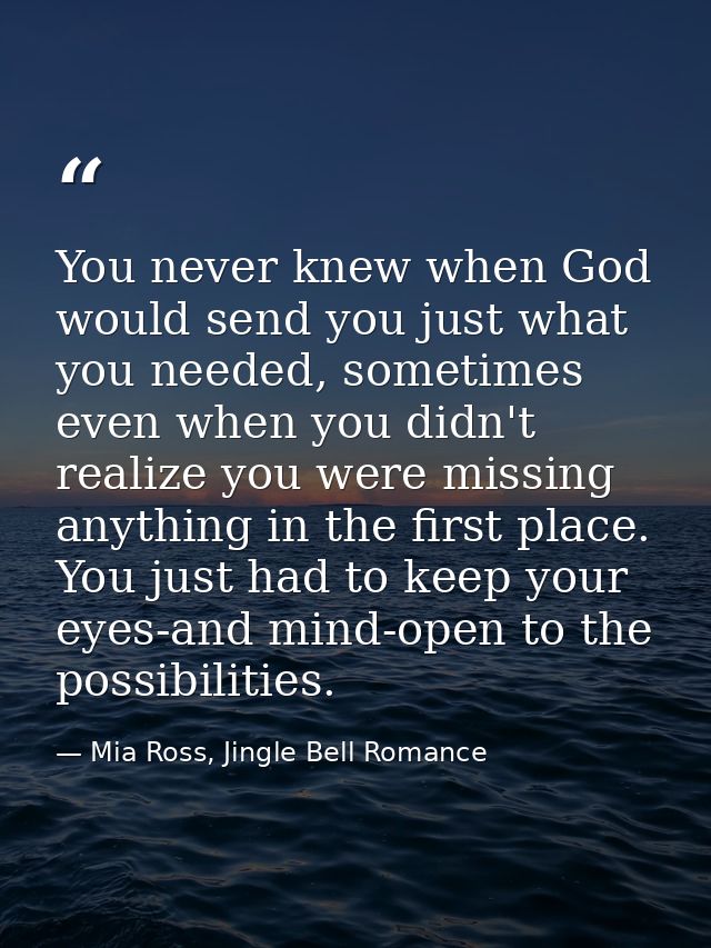 You never knew when God would send you just what you needed, sometimes even when you didn't realize you were missing any — Mia Ross, Jingle Bell Romance