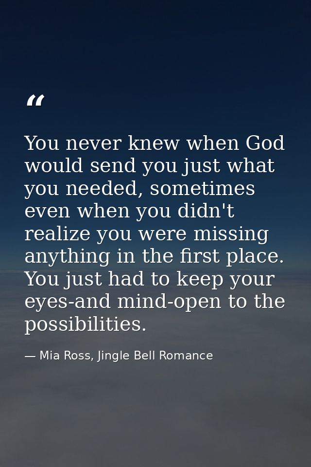 You never knew when God would send you just what you needed, sometimes even when you didn't realize you were missing any — Mia Ross, Jingle Bell Romance