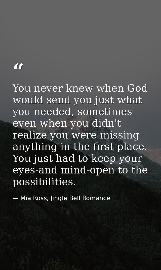 You never knew when God would send you just what you needed, sometimes even when you didn't realize you were missing any — Mia Ross, Jingle Bell Romance
