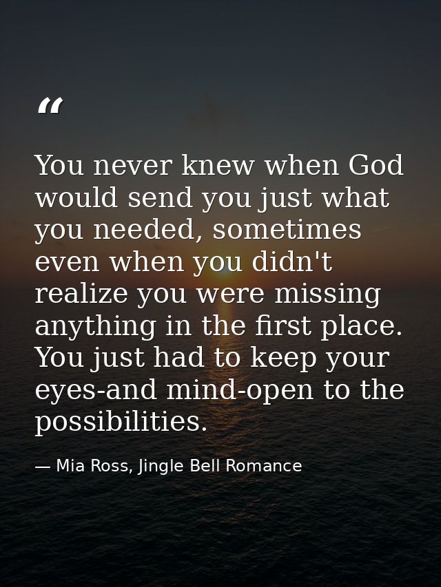 You never knew when God would send you just what you needed, sometimes even when you didn't realize you were missing any — Mia Ross, Jingle Bell Romance