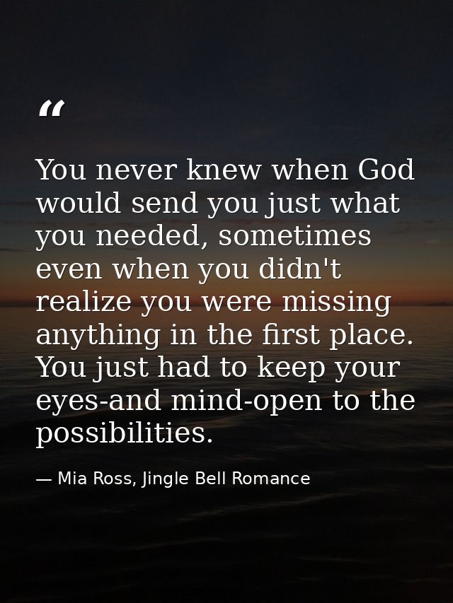 You never knew when God would send you just what you needed, sometimes even when you didn't realize you were missing any — Mia Ross, Jingle Bell Romance