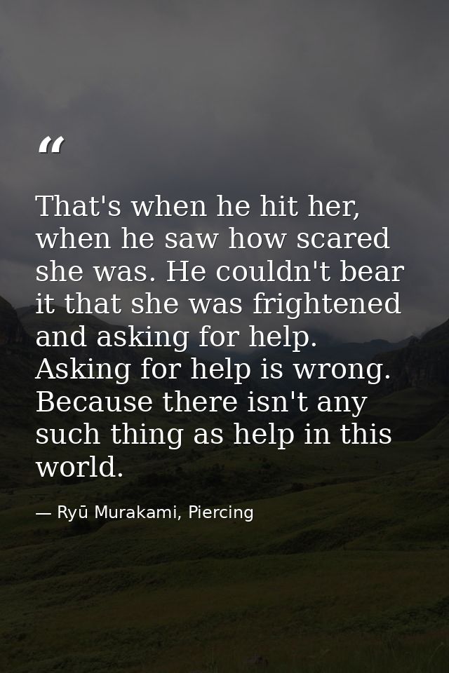 That's when he hit her, when he saw how scared she was. He couldn't bear it that she was frightened and asking for help. — Ryū Murakami, Piercing