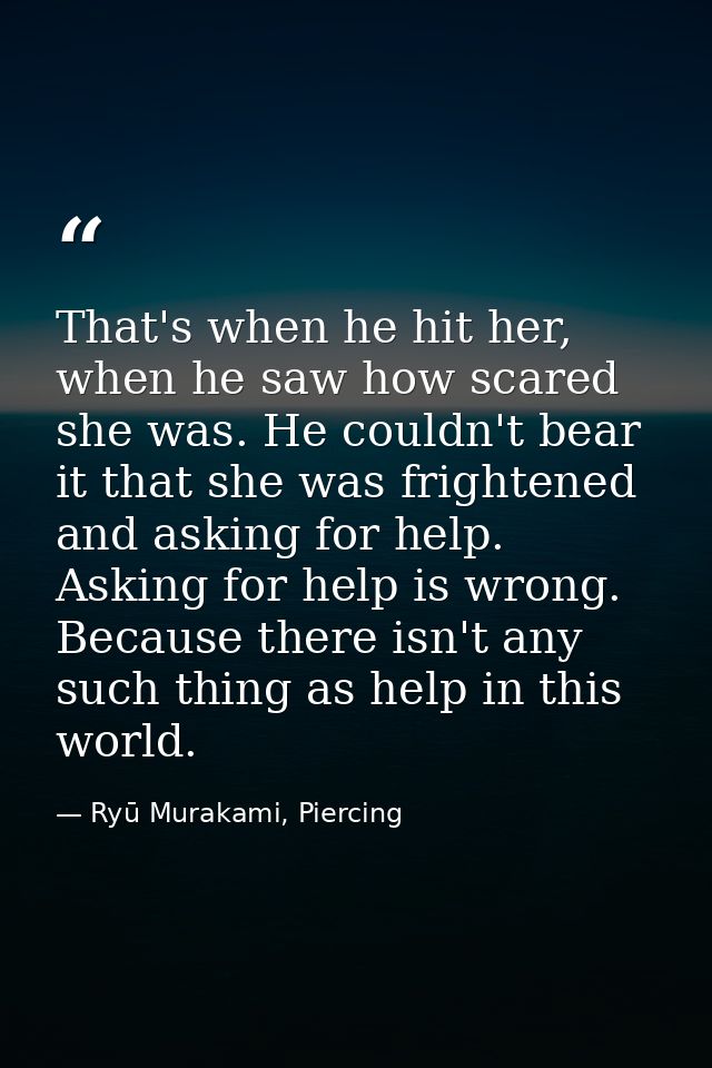 That's when he hit her, when he saw how scared she was. He couldn't bear it that she was frightened and asking for help. — Ryū Murakami, Piercing