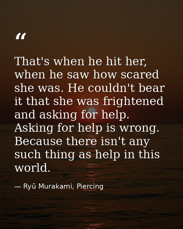 That's when he hit her, when he saw how scared she was. He couldn't bear it that she was frightened and asking for help. — Ryū Murakami, Piercing