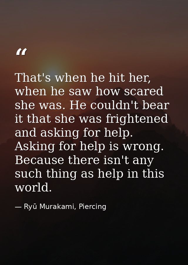That's when he hit her, when he saw how scared she was. He couldn't bear it that she was frightened and asking for help. — Ryū Murakami, Piercing