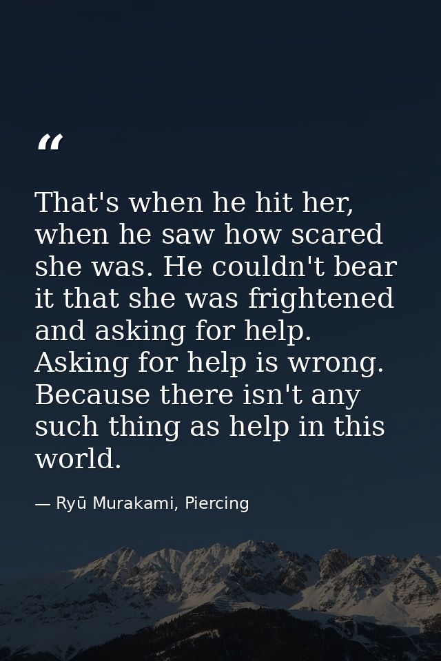 That's when he hit her, when he saw how scared she was. He couldn't bear it that she was frightened and asking for help. — Ryū Murakami, Piercing
