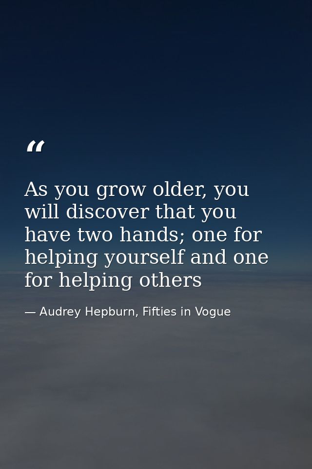 As you grow older, you will discover that you have two hands; one for helping yourself and one for helping others — Audrey Hepburn, Fifties in Vogue