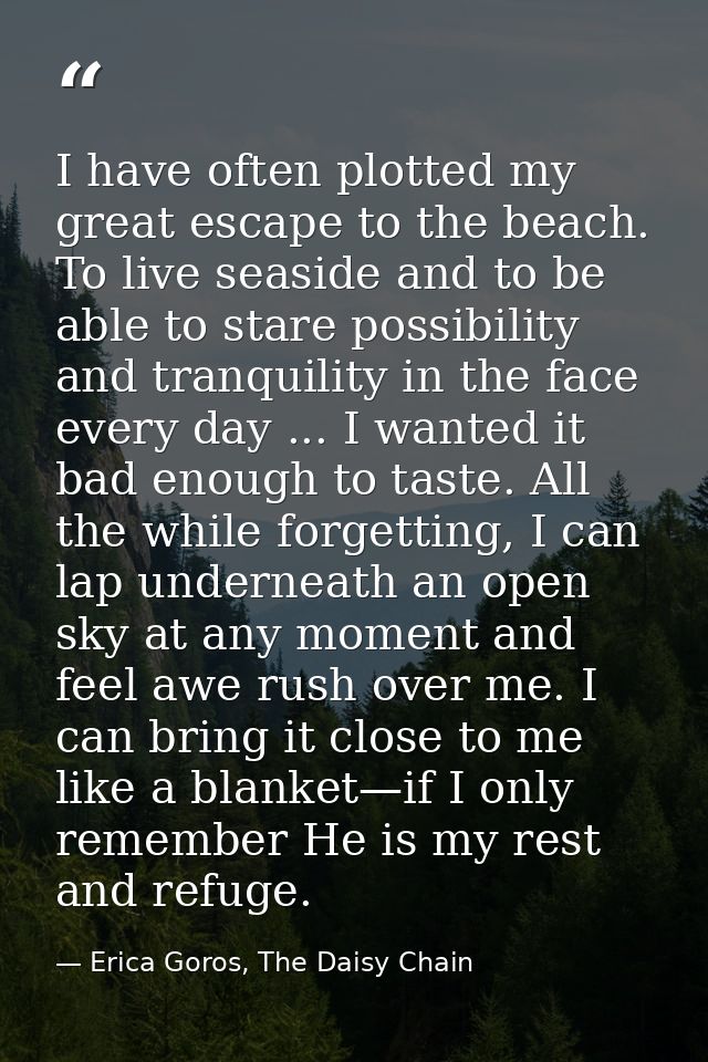 I have often plotted my great escape to the beach. To live seaside and to be able to stare possibility and tranquility i — Erica Goros, The Daisy Chain