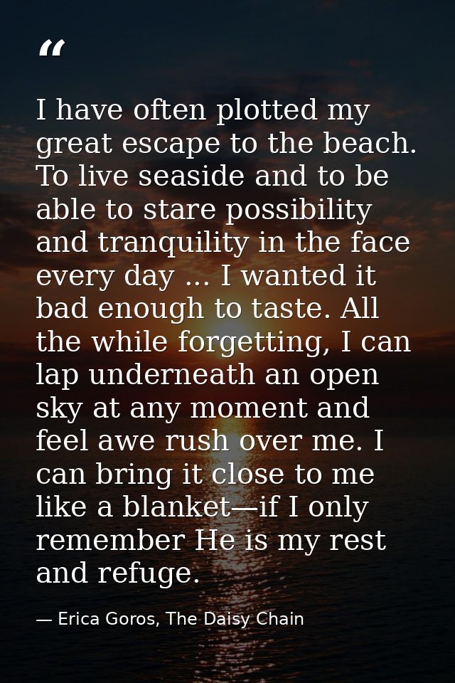 I have often plotted my great escape to the beach. To live seaside and to be able to stare possibility and tranquility i — Erica Goros, The Daisy Chain
