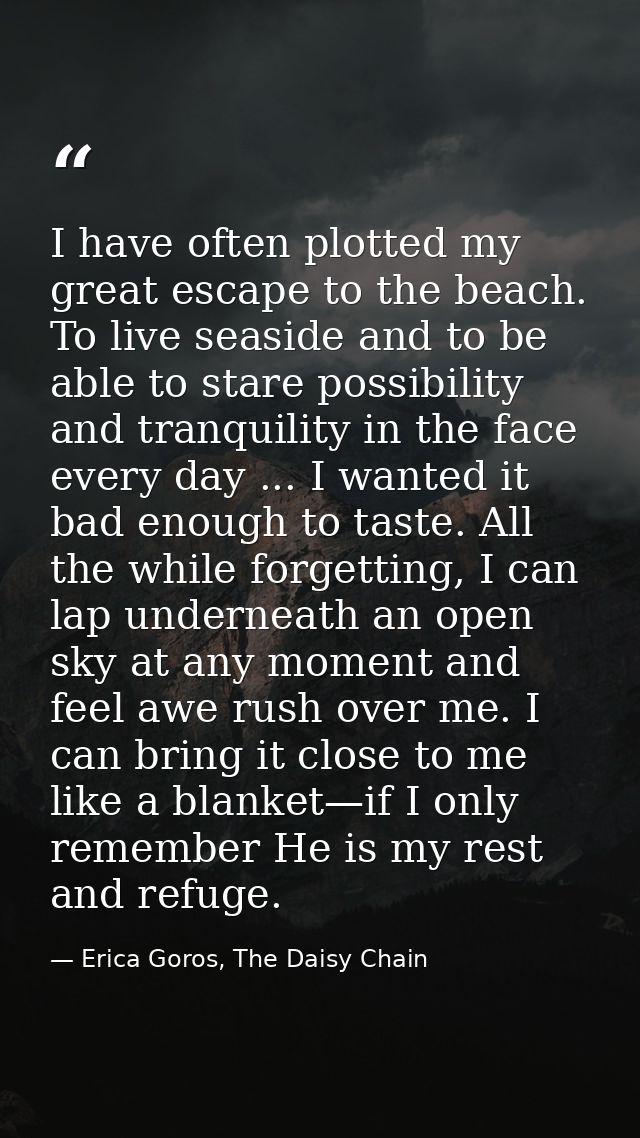 I have often plotted my great escape to the beach. To live seaside and to be able to stare possibility and tranquility i — Erica Goros, The Daisy Chain