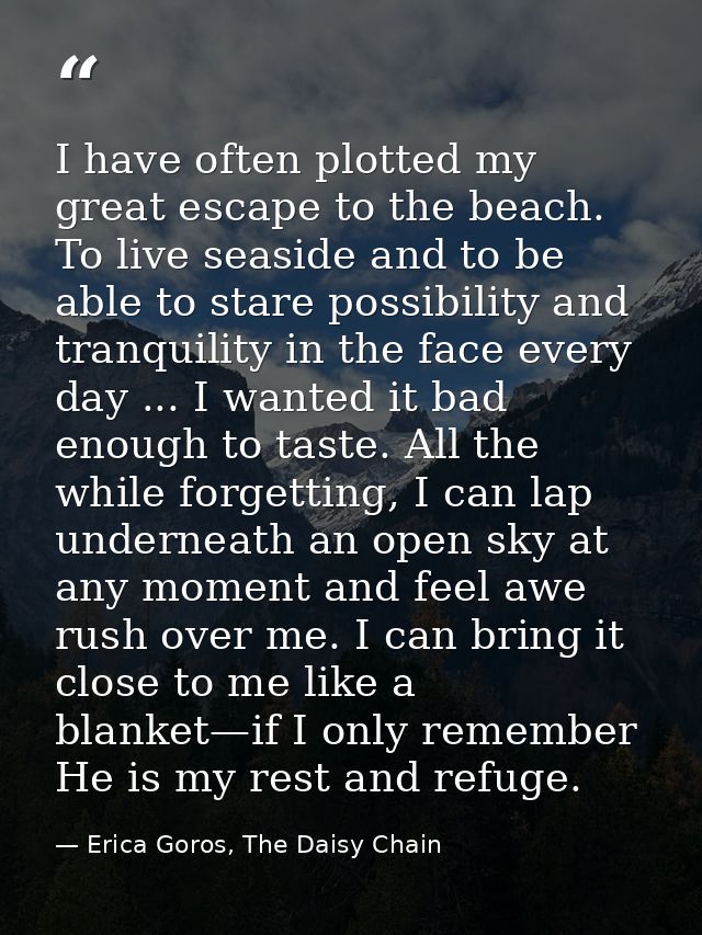 I have often plotted my great escape to the beach. To live seaside and to be able to stare possibility and tranquility i — Erica Goros, The Daisy Chain