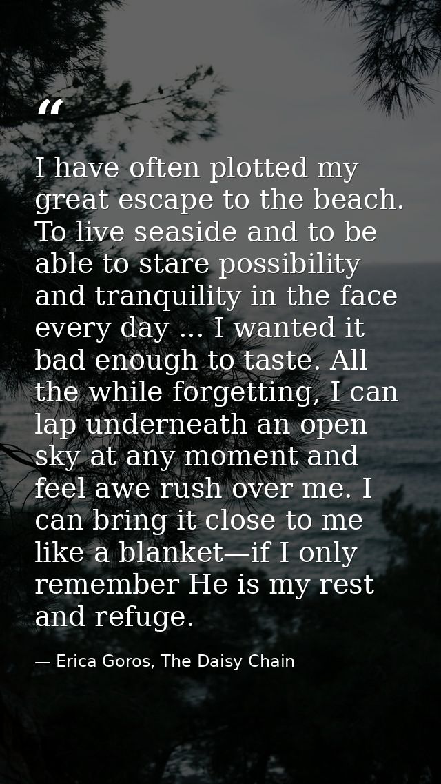 I have often plotted my great escape to the beach. To live seaside and to be able to stare possibility and tranquility i — Erica Goros, The Daisy Chain