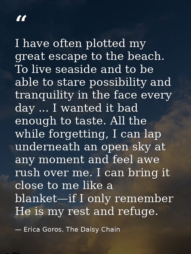 I have often plotted my great escape to the beach. To live seaside and to be able to stare possibility and tranquility i — Erica Goros, The Daisy Chain