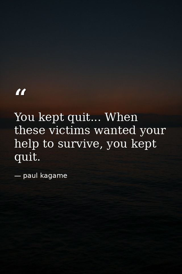 You kept quit... When these victims wanted your help to survive, you kept quit. — paul kagame
